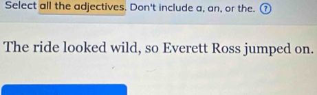 Select all the adjectives. Don't include a, an, or the. ① 
The ride looked wild, so Everett Ross jumped on.