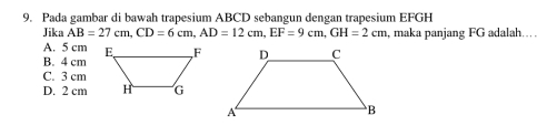 Pada gambar di bawah trapesium ABCD sebangun dengan trapesium EFGH
Jika AB=27cm, CD=6cm, AD=12cm, EF=9cm, GH=2cm maka panjang FG adalah...
A. 5 cm
B. 4 cm
C. 3 cm
D. 2 cm