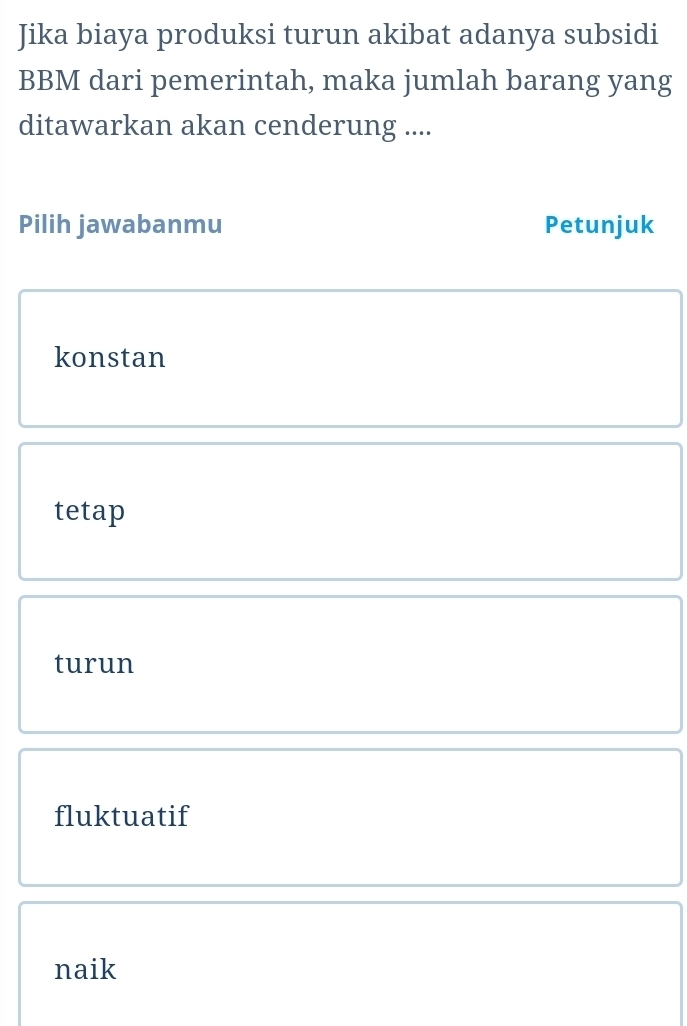 Jika biaya produksi turun akibat adanya subsidi
BBM dari pemerintah, maka jumlah barang yang
ditawarkan akan cenderung ....
Pilih jawabanmu Petunjuk
konstan
tetap
turun
fluktuatif
naik