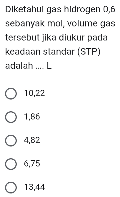 Diketahui gas hidrogen 0,6
sebanyak mol, volume gas
tersebut jika diukur pada
keadaan standar (STP)
adalah .... L
10,22
1,86
4,82
6,75
13,44