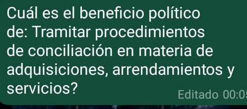 Cuál es el beneficio político 
de: Tramitar procedimientos 
de conciliación en materia de 
adquisiciones, arrendamientos y 
servicios? 
Editado 00:0