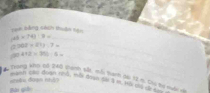 Tạn bằng cách thuận tên
(45* 74):9= _
(2202* 21):7=
_ 
_
(30412* 35):6=
_ 
Trong kho có 240 thanh sắt, mỗi tanh dội 12 m. Cu tợ nuối = 
niều đoạn nhâp 
mành các đoạn nhỏ, mỗi đoạn dài 3 M. Hô diệ có 
Bài giải