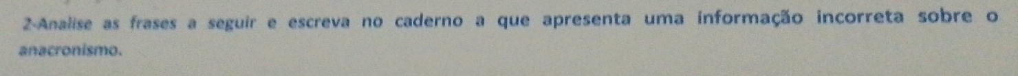 2-Analise as frases a seguir e escreva no caderno a que apresenta uma informação incorreta sobre o 
anacronismo.