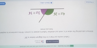 Yows
Malsi Part Quastion - when you ansuer the queation well mak each port idividu ally
Bookwork code  ret allovee Calculstor
Callum works out that∞ in the diagram below is 20°.
Without calculating the value of 2, work out whether Callum's answer is correct. Write a sentence to explain
how you know.
ζ Previous I Watch vided Answ