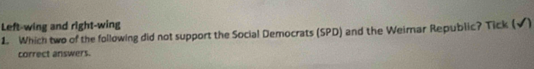 Left-wing and right-wing 
1. Which two of the following did not support the Social Democrats (SPD) and the Weirnar Republic? Tick (√) 
correct answers.