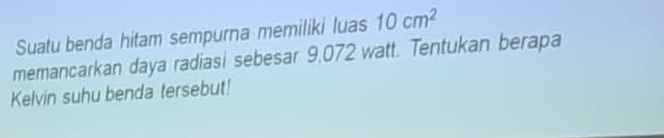 Suatu benda hitam sempurna memiliki luas 10cm^2
memancarkan daya radiasi sebesar 9,072 watt. Tentukan berapa 
Kelvin suhu benda tersebut!