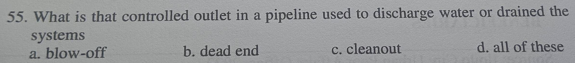 What is that controlled outlet in a pipeline used to discharge water or drained the
systems
a. blow-off b. dead end c. cleanout
d. all of these