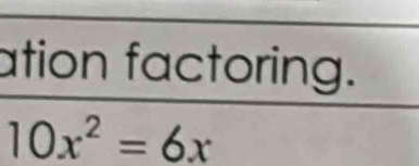 ation factoring.
10x^2=6x