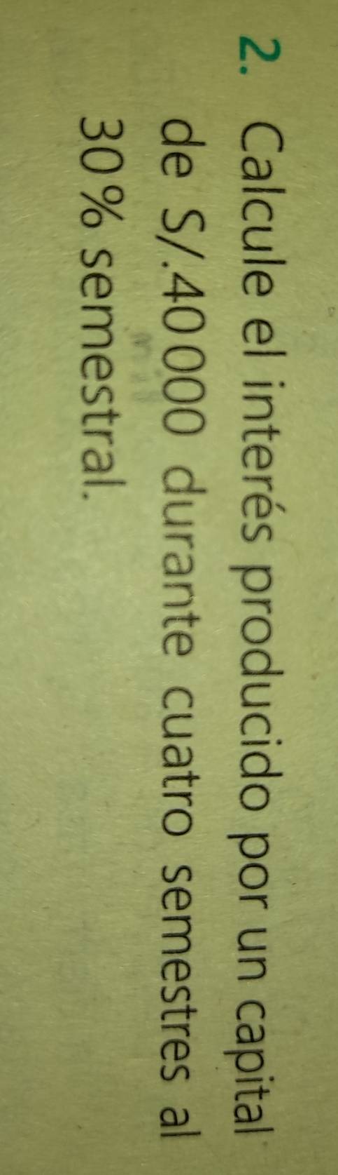 Calcule el interés producido por un capital 
de S/.40000 durante cuatro semestres al
30% semestral.