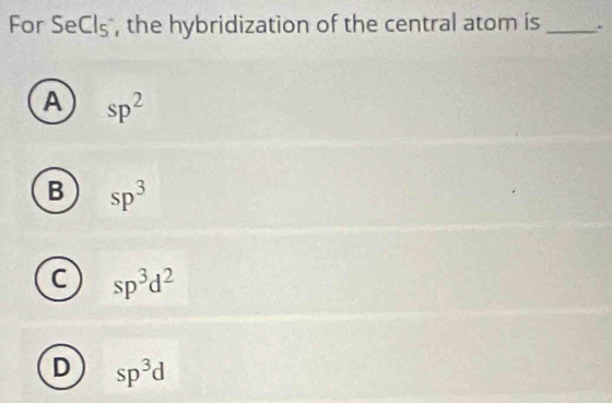 For SeCl_5 , the hybridization of the central atom is _.
A sp^2
B sp^3
C sp^3d^2
D sp^3d