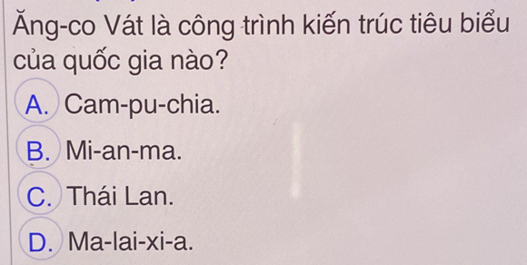 Ăng-co Vát là công trình kiến trúc tiêu biểu
của quốc gia nào?
A. Cam-pu-chia.
B. Mi-an-ma.
C. Thái Lan.
D. Ma-lai-xi-a.