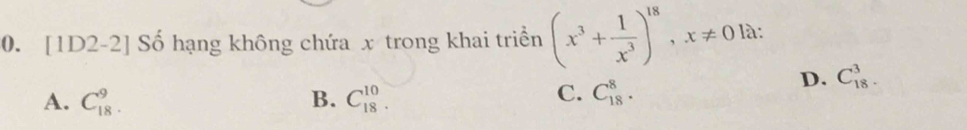 [ 11 D2-2] Số hạng không chứa x trong khai triển (x^3+ 1/x^3 )^18, x!= 0 là:
D. C_(18)^3.
C.
A. C_(18)^9. B. C_(18)^(10). C_(18)^8.