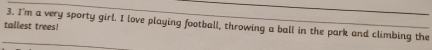 I'm a very sporty girl. I love playing football, throwing a ball in the park and climbing the 
tallest trees!