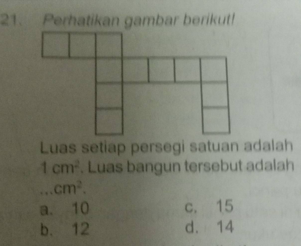 Luas setiap persegi satuan adalah
1cm^2. Luas bangun tersebut adalah...cm^2.
a. 10 c. 15
b. 12 d. 14