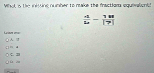 What is the missing number to make the fractions equivalent?
Select one:
A. 17
B. 4
C. 25
D. 20