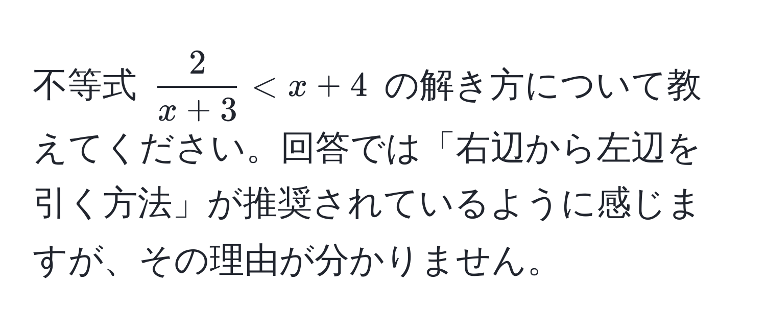 不等式 $ 2/x+3  < x+4$ の解き方について教えてください。回答では「右辺から左辺を引く方法」が推奨されているように感じますが、その理由が分かりません。