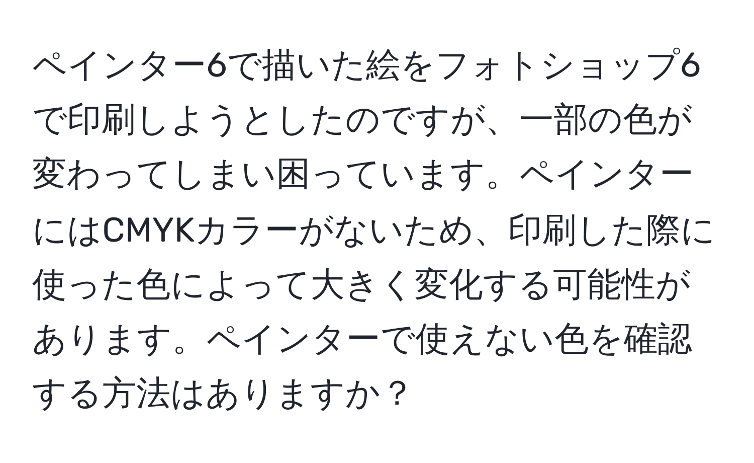 ペインター6で描いた絵をフォトショップ6で印刷しようとしたのですが、一部の色が変わってしまい困っています。ペインターにはCMYKカラーがないため、印刷した際に使った色によって大きく変化する可能性があります。ペインターで使えない色を確認する方法はありますか？