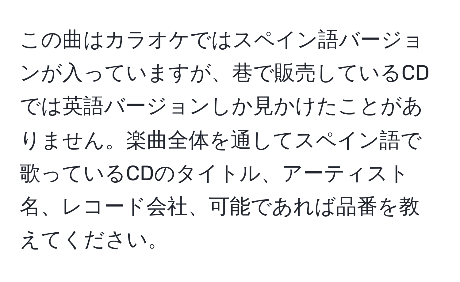 この曲はカラオケではスペイン語バージョンが入っていますが、巷で販売しているCDでは英語バージョンしか見かけたことがありません。楽曲全体を通してスペイン語で歌っているCDのタイトル、アーティスト名、レコード会社、可能であれば品番を教えてください。