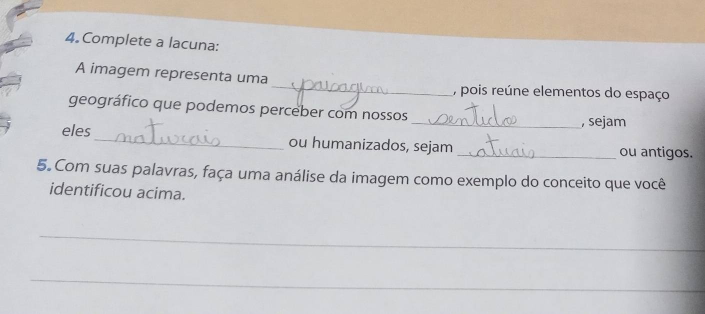 Complete a lacuna: 
_ 
A imagem representa uma 
, pois reúne elementos do espaço 
geográfico que podemos perceber com nossos 
_, sejam 
eles_ ou humanizados, sejam _ou antigos. 
5. Com suas palavras, faça uma análise da imagem como exemplo do conceito que você 
identificou acima. 
_ 
_