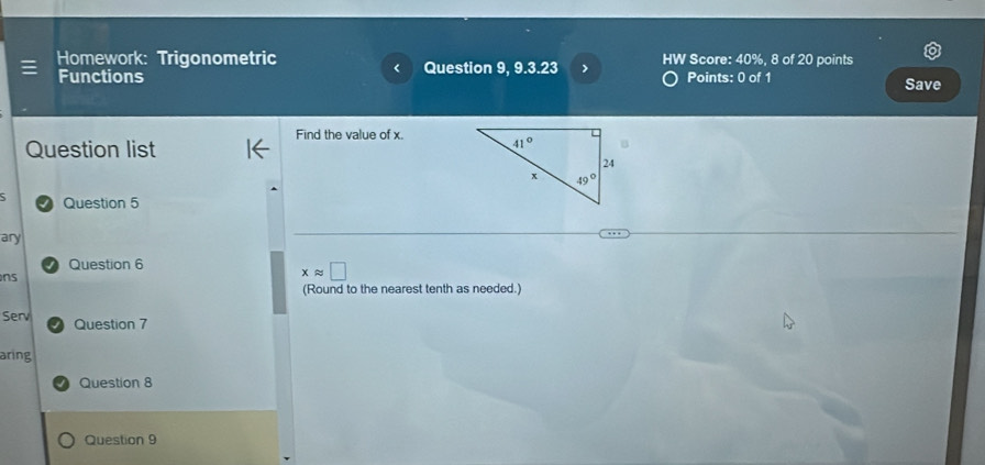 Homework: Trigonometric Question 9, 9.3.23 HW Score: 40%, 8 of 20 points
Functions Points: 0 of 1 Save
Find the value of x.
Question list 
Question 5
ary
Question 6
ns
xapprox □
(Round to the nearest tenth as needed.)
Serv Question 7
aring
Question 8
Question 9