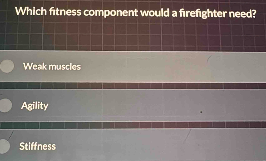 Which fitness component would a fırefighter need?
Weak muscles
Agility
Stiffness