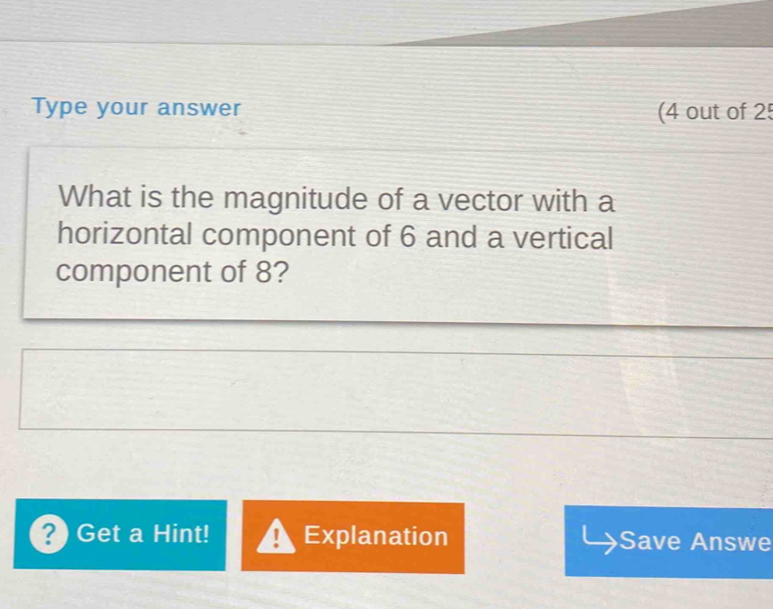 Type your answer (4 out of 25 
What is the magnitude of a vector with a 
horizontal component of 6 and a vertical 
component of 8? 
?) Get a Hint! Explanation Save Answe