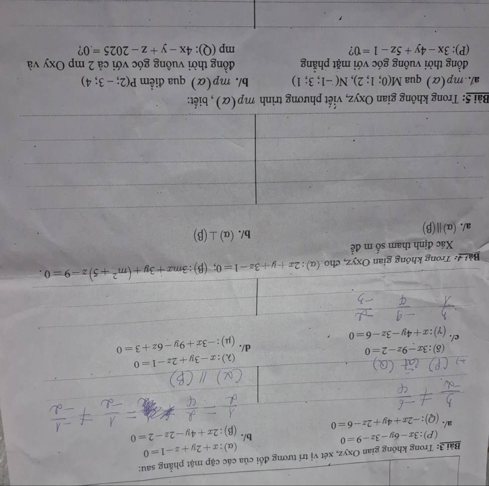 Trong không gian Oxyz, xét vị trí tương đổi của các cặp mặt phẳng sau: 
(α): x+2y+z-1=0
(P): 3x-6y-3z-9=0 b/. (β): 2x+4y-2z-2=0
a/. (Q): -2x+4y+2z-6=0
(λ): x-3y+2z-1=0
(δ): 3x-9z-2=0 d/. (μ): -3x+9y-6z+3=0
c/. (gamma ):x+4y-3z-6=0
Bài 4: Trong không gian Oxyz, cho (α) : 2x+y+3z-1=0; (β): 3mx+3y+(m^2+5)z-9=0. 
Xác định tham số m đề 
a/. (α) ||(beta ) b/. (alpha )⊥ (beta )
Bài 5: Trong không gian Oxyz, viết phương trình mp(alpha ) , biết: 
a/. . mp(alpha ) qua M(0;1;2), N(-1;3;1) b/. mp(alpha ) qua điểm P(2;-3;4)
đồng thời vuông góc với mặt phắng đồng thời vuông góc với cả 2 mp Oxy và 
(P): 3x-4y+5z-1=0 mp( 0 ):4x-y+z-2025=.0