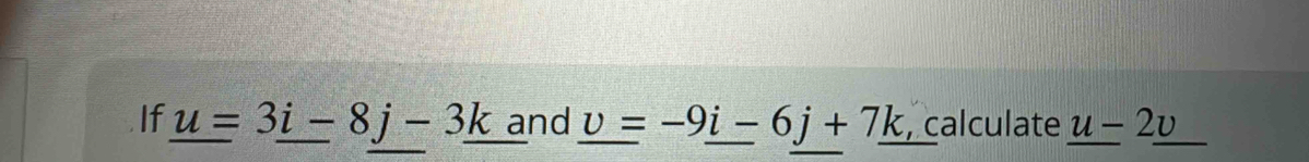 If _ u=3_ i-8j-3_ k and _ v=-9_ i-6j+7_ k , calculate _ u-2_ v