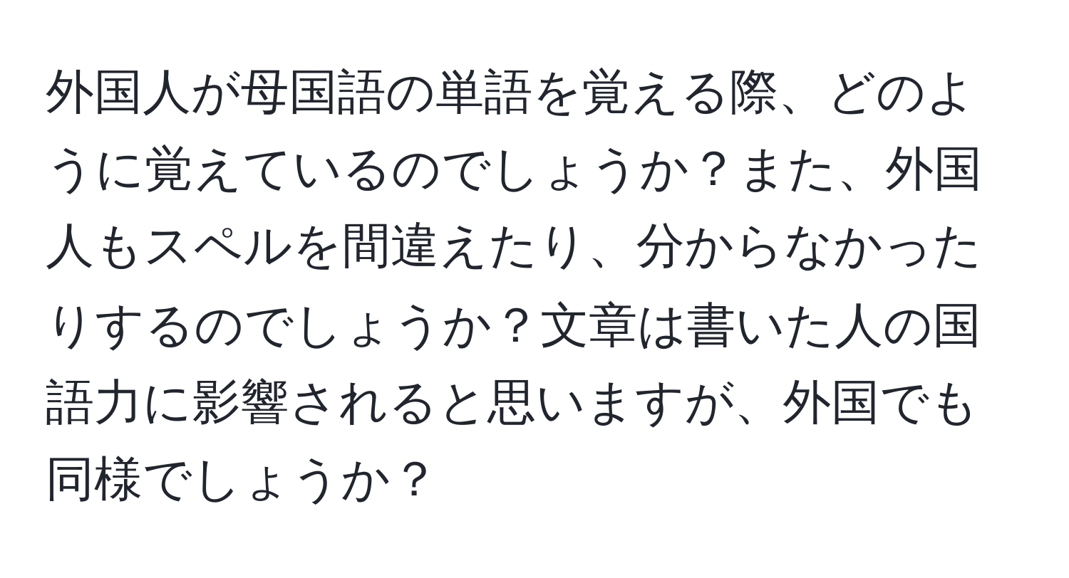 外国人が母国語の単語を覚える際、どのように覚えているのでしょうか？また、外国人もスペルを間違えたり、分からなかったりするのでしょうか？文章は書いた人の国語力に影響されると思いますが、外国でも同様でしょうか？