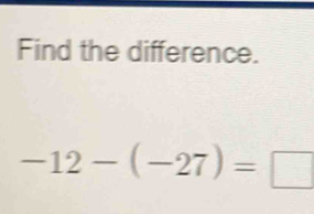 Find the difference.
-12-(-27)=□