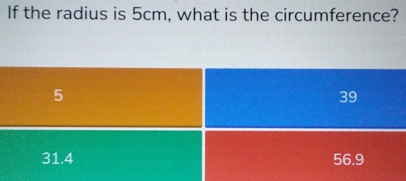 If the radius is 5cm, what is the circumference?
5
39
31.4 56.9