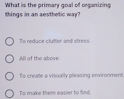 What is the primary goal of organizing
things in an aesthetic way?
To reduce clutter and stress.
All of the above.
To create a visually pleasing environment.
To make them easier to find.