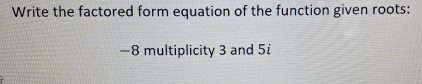 Write the factored form equation of the function given roots:
—8 multiplicity 3 and 5i