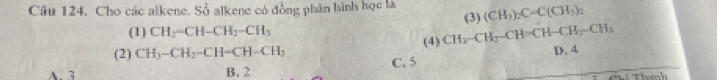 Cho các alkene. Số alkene có đồng phân hình học là (CH_3)_2C=C(CH_2)_2
(1) CH_2-CH-CH_2-CH_3 (3)
(4) CH_3-CH_2-CH=CH-CH_2-CH_3 D. 4
(2) CH_3-CH_2-CH=CH-CH_3 C. 5
A. 3 B. 2
Thanh