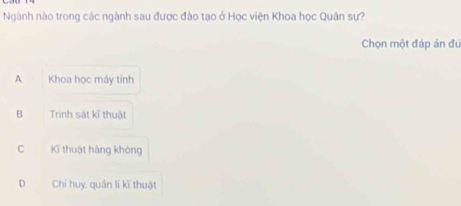 Ngành nào trong các ngành sau được đào tạo ở Học viện Khoa học Quân sự?
Chọn một đáp án đú
A Khoa học máy tính
B Trinh sát kĩ thuật
C Kĩ thuật hàng không
D Chi huy, quản lí kĩ thuật