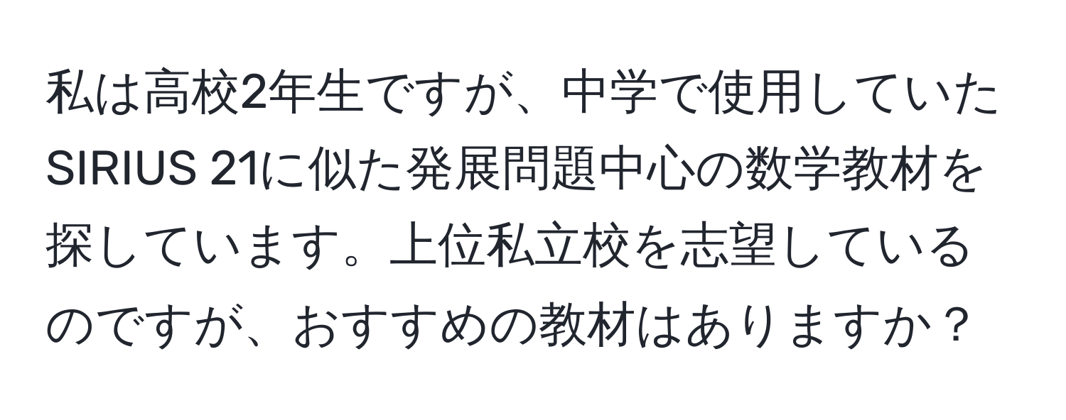 私は高校2年生ですが、中学で使用していたSIRIUS 21に似た発展問題中心の数学教材を探しています。上位私立校を志望しているのですが、おすすめの教材はありますか？