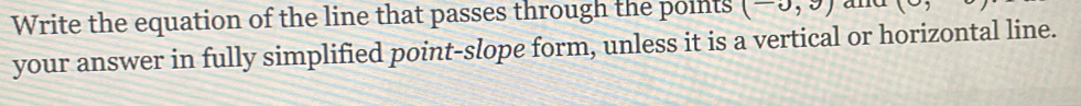 Write the equation of the line that passes through the points (-0,9) ( 
your answer in fully simplified point-slope form, unless it is a vertical or horizontal line.