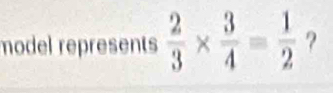 model represents  2/3 *  3/4 = 1/2  ?