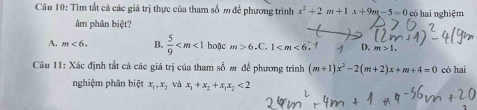 Tìm tất cả các giá trị thực của tham số m để phương trình x^2+2m+1x+9m-5=0 có hai nghiệm
âm phân biệt?
A. m<6</tex>. B.  5/9  hoặc m>6 .C. 1 D. m>1. 
Câu 11: Xác định tất cả các giá trị của tham số m để phương trình (m+1)x^2-2(m+2)x+m+4=0 có hai
nghiệm phân biệt x_1, x_2 và x_1+x_2+x_1x_2<2</tex>