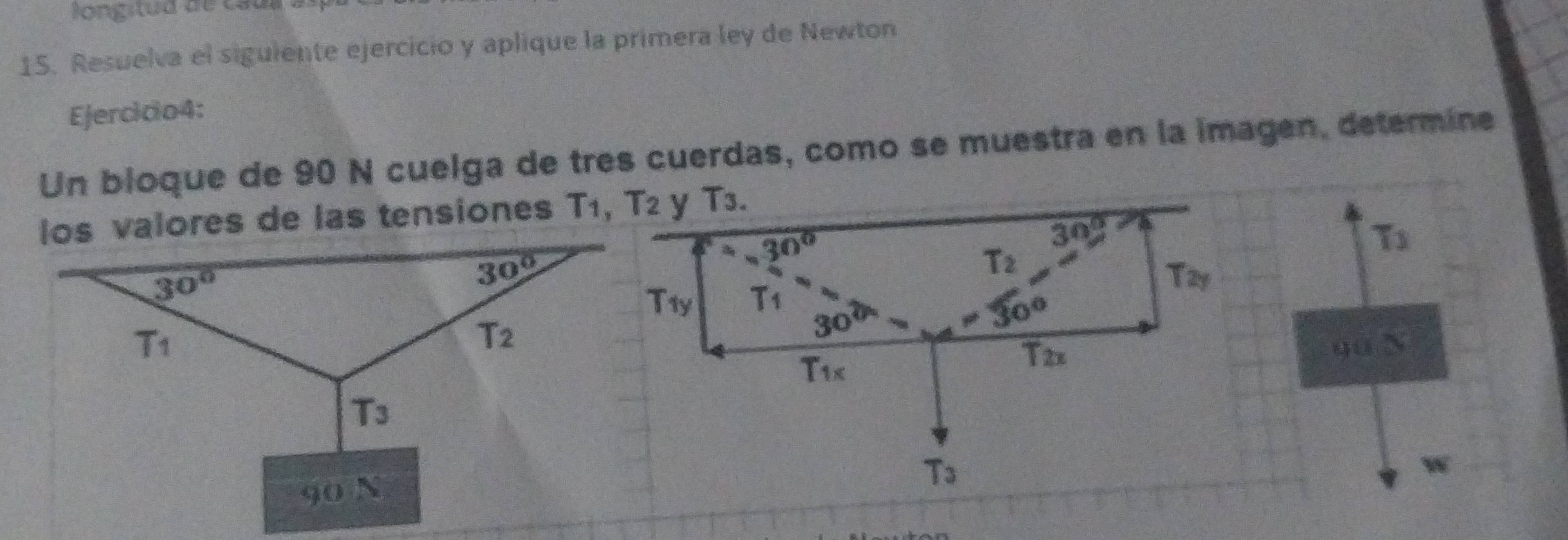 Resuelva el siguiente ejercicio y aplique la primera ley de Newton
Ejercicio4:
Un bloque de 90 N cuelga de tres cuerdas, como se muestra en la imagen, determine
los valores de las tensiones
T_3
gū N
w
90 N