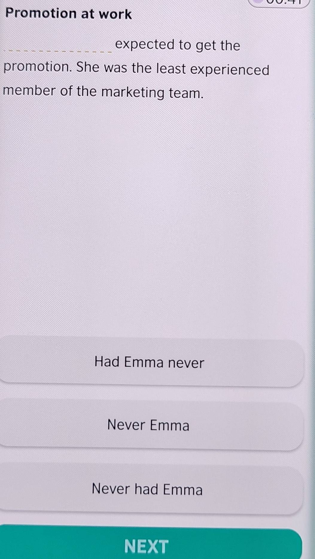 Promotion at work
_expected to get the
promotion. She was the least experienced
member of the marketing team.
Had Emma never
Never Emma
Never had Emma
NEXT