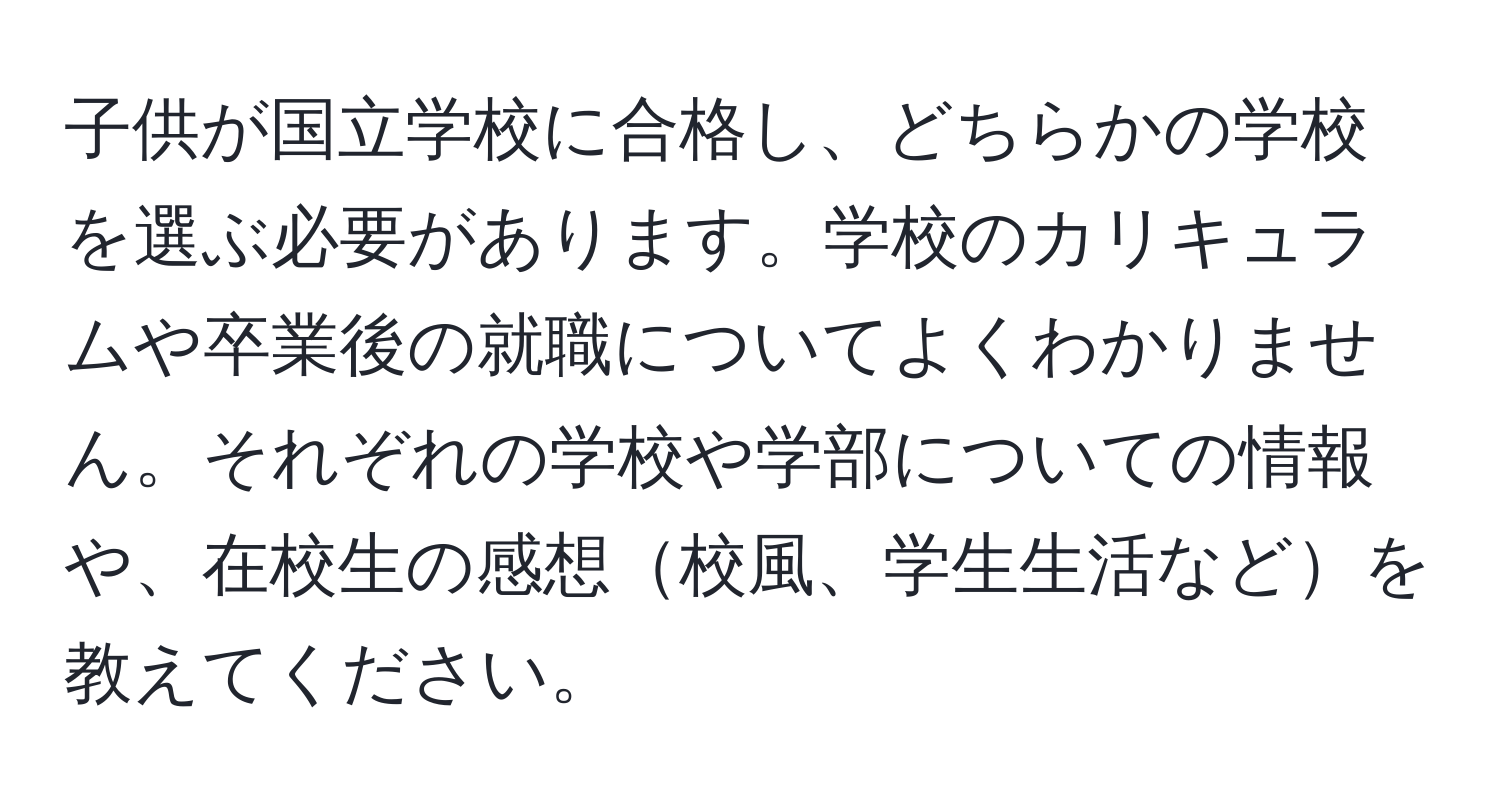 子供が国立学校に合格し、どちらかの学校を選ぶ必要があります。学校のカリキュラムや卒業後の就職についてよくわかりません。それぞれの学校や学部についての情報や、在校生の感想校風、学生生活などを教えてください。