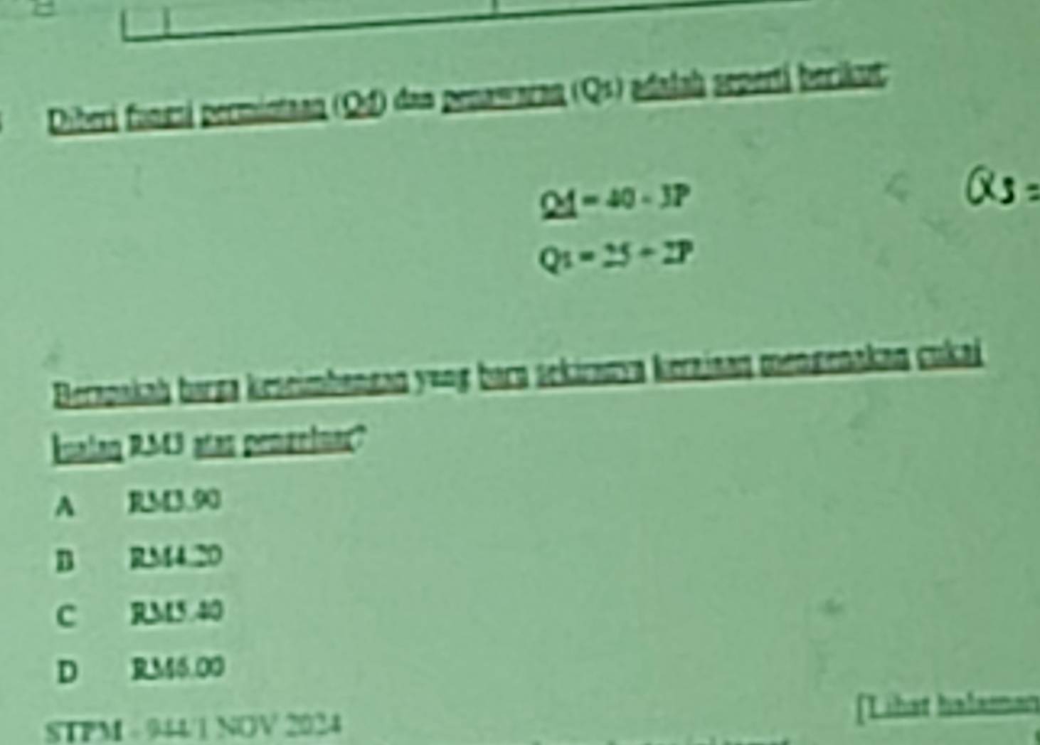 Diberi funrri permintaan (Qd) das penawaran (Qs) adalah sepertá becikut
Q1=40-3P
Q_1=25+2P
Berapakah barga keseimbangan y=ng barn sekirazya keraiaan mengenakan cukai 
Iualan RM3 atas penzelnar?
A RM3.90
B RM4.20
C RM5.40
D RM6.00
STPM - 944/1 NOV 2024 [Lihat halaman