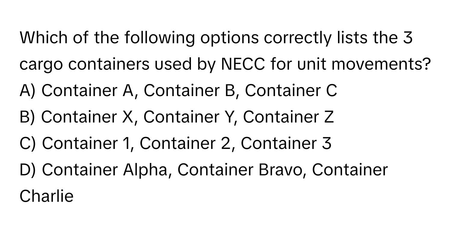 Which of the following options correctly lists the 3 cargo containers used by NECC for unit movements? 

A) Container A, Container B, Container C
B) Container X, Container Y, Container Z
C) Container 1, Container 2, Container 3
D) Container Alpha, Container Bravo, Container Charlie