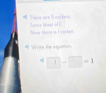 There are 5 rockets. 
Some blast off, 
Now there is I rocket. 
= Write the equation. 
^a=1-□ =1