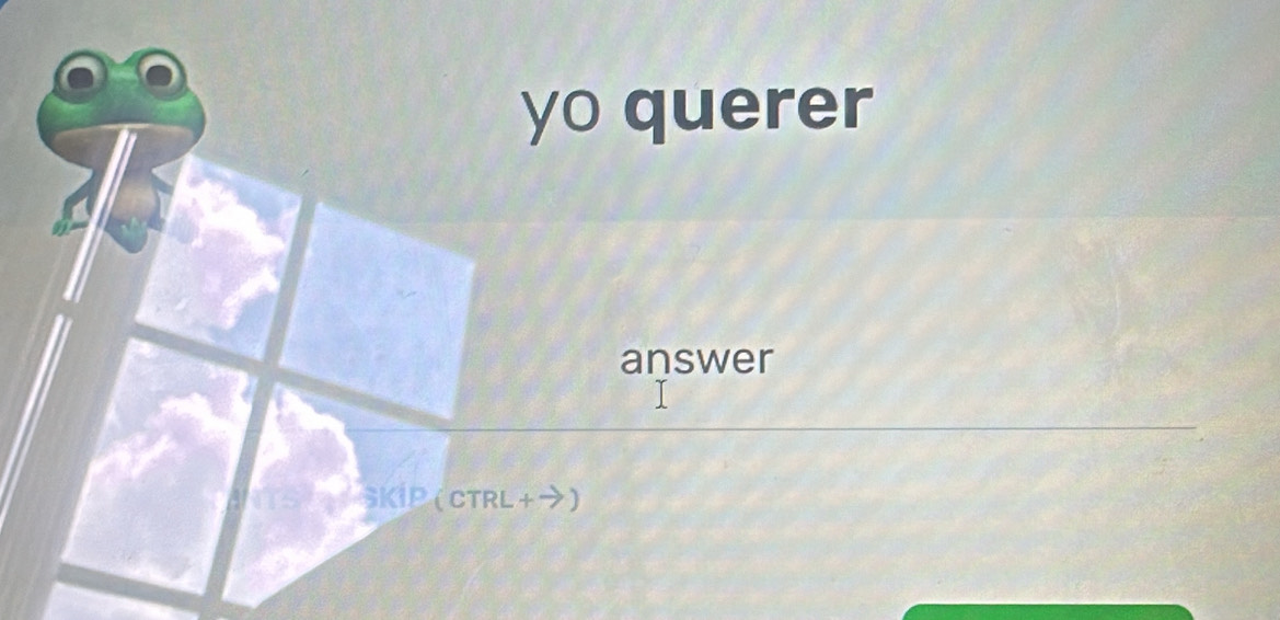 yo querer 
answer 
SKIP (CTRL+→)