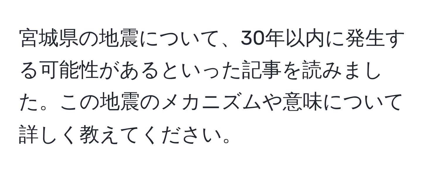 宮城県の地震について、30年以内に発生する可能性があるといった記事を読みました。この地震のメカニズムや意味について詳しく教えてください。