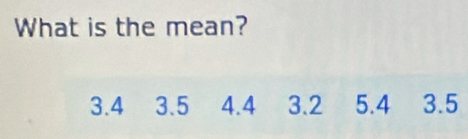 What is the mean?
3.4 3.5 4.4 3.2 5.4 3.5