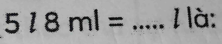 518ml= _ 
1 à: