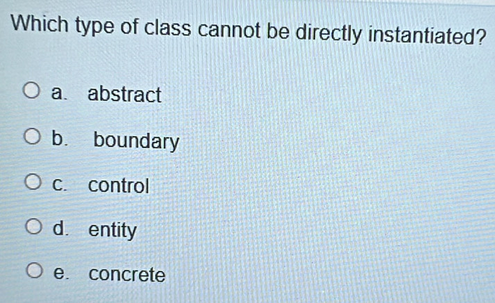 Which type of class cannot be directly instantiated?
a abstract
b. boundary
c. control
d. entity
e. concrete